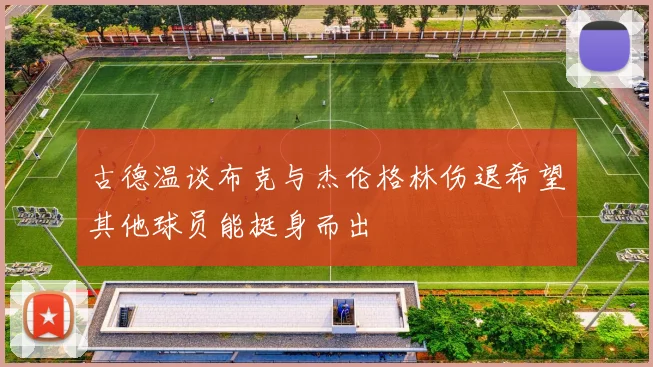 古德温谈布克与杰伦格林伤退希望其他球员能挺身而出
