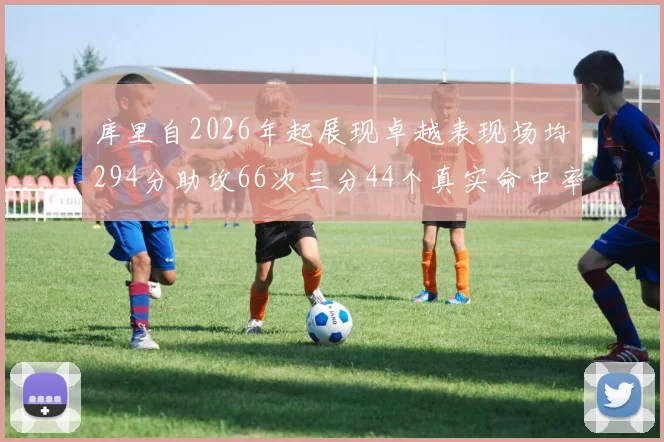 库里自2026年起展现卓越表现场均294分助攻66次三分44个真实命中率高达637
