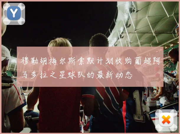 穆勒胡梅尔斯索默计划收购葡超阿马多拉之星球队的最新动态