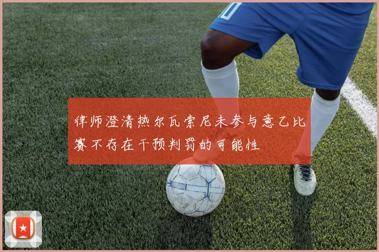 律师澄清热尔瓦索尼未参与意乙比赛不存在干预判罚的可能性