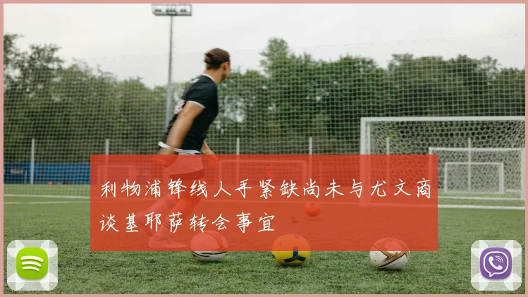 利物浦锋线人手紧缺尚未与尤文商谈基耶萨转会事宜