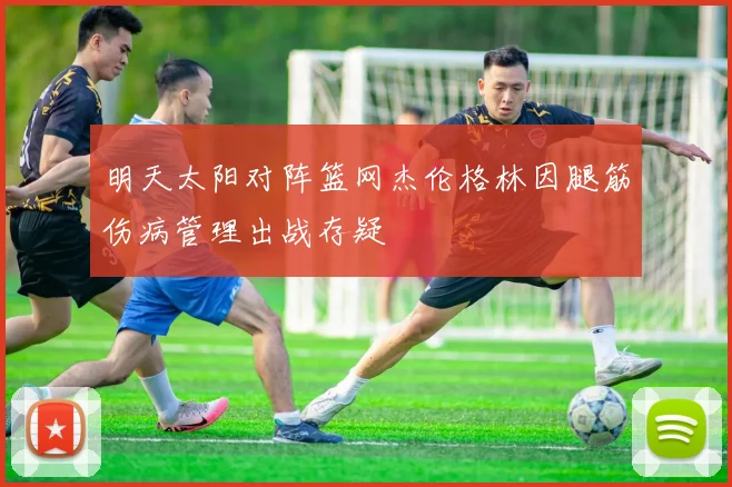 明天太阳对阵篮网杰伦格林因腿筋伤病管理出战存疑
