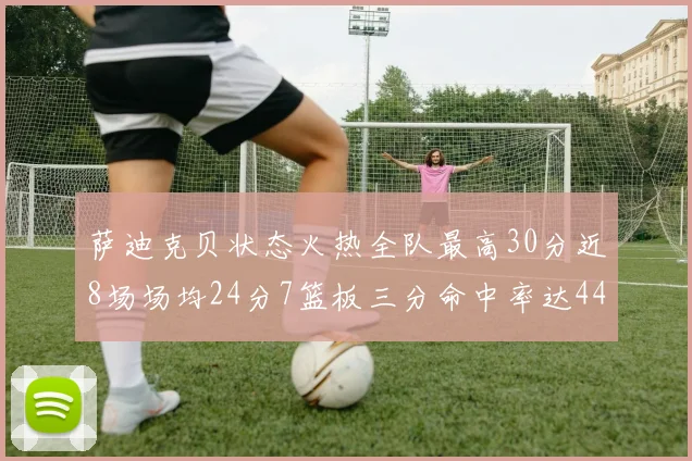 萨迪克贝状态火热全队最高30分近8场场均24分7篮板三分命中率达44