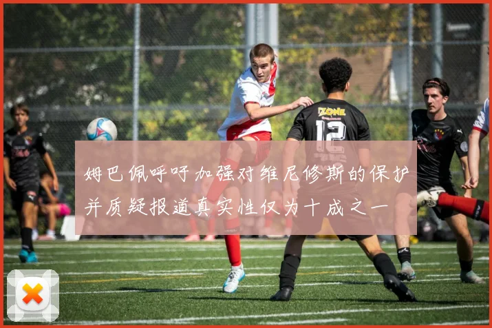 姆巴佩呼吁加强对维尼修斯的保护并质疑报道真实性仅为十成之一