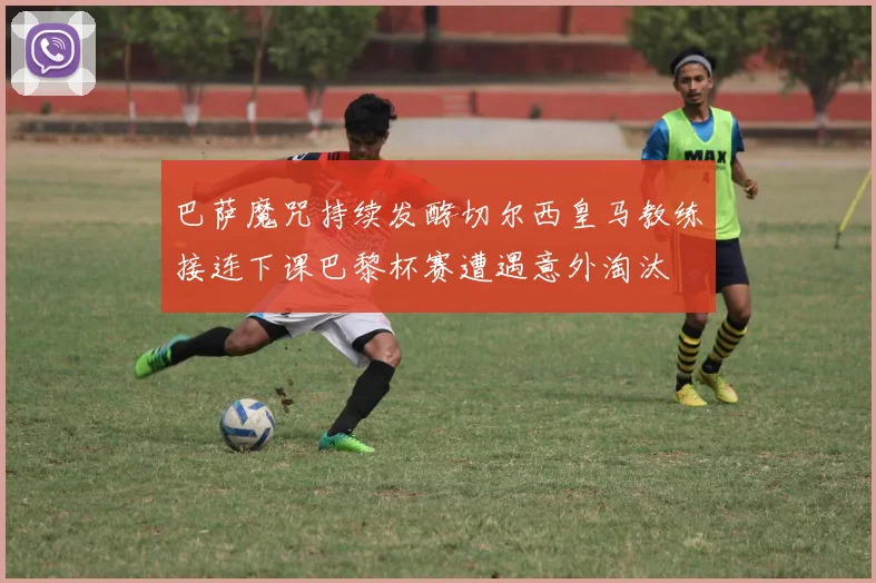 巴萨魔咒持续发酵切尔西皇马教练接连下课巴黎杯赛遭遇意外淘汰