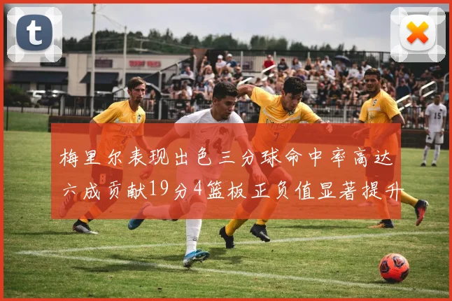 梅里尔表现出色三分球命中率高达六成贡献19分4篮板正负值显著提升