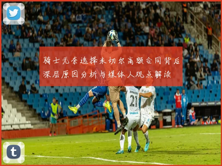 骑士无奈选择米切尔高额合同背后深层原因分析与媒体人观点解读