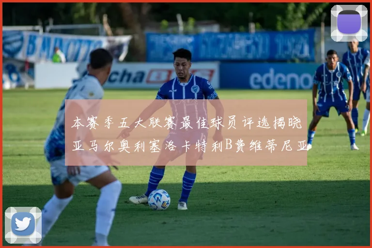 本赛季五大联赛最佳球员评选揭晓亚马尔奥利塞洛卡特利B费维蒂尼亚入围