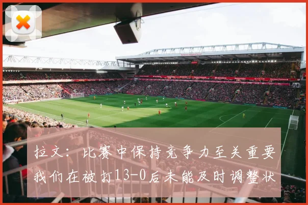 拉文：比赛中保持竞争力至关重要我们在被打13-0后未能及时调整状态