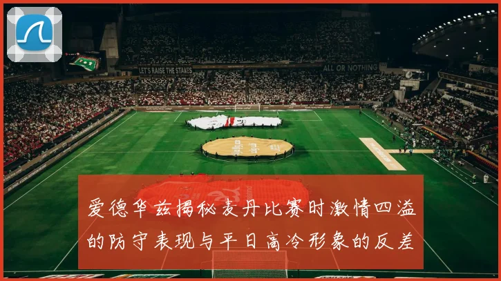 爱德华兹揭秘麦丹比赛时激情四溢的防守表现与平日高冷形象的反差