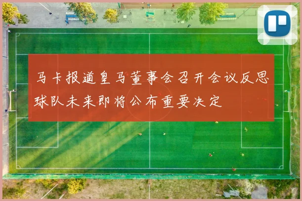 马卡报道皇马董事会召开会议反思球队未来即将公布重要决定