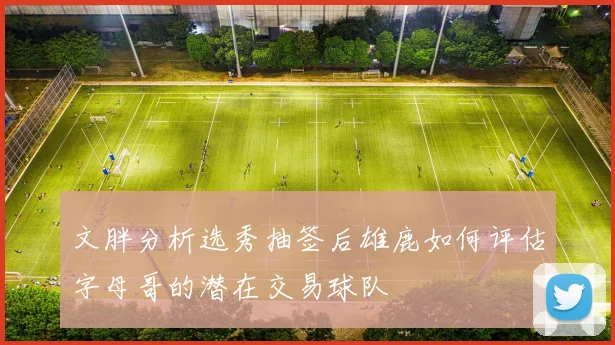 文胖分析选秀抽签后雄鹿如何评估字母哥的潜在交易球队