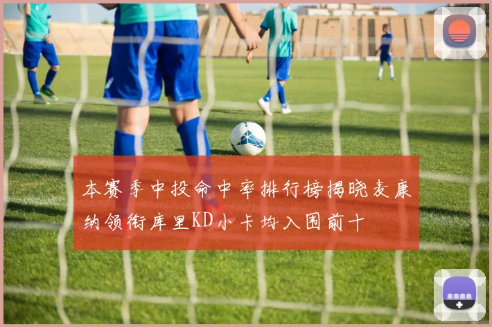 本赛季中投命中率排行榜揭晓麦康纳领衔库里KD小卡均入围前十
