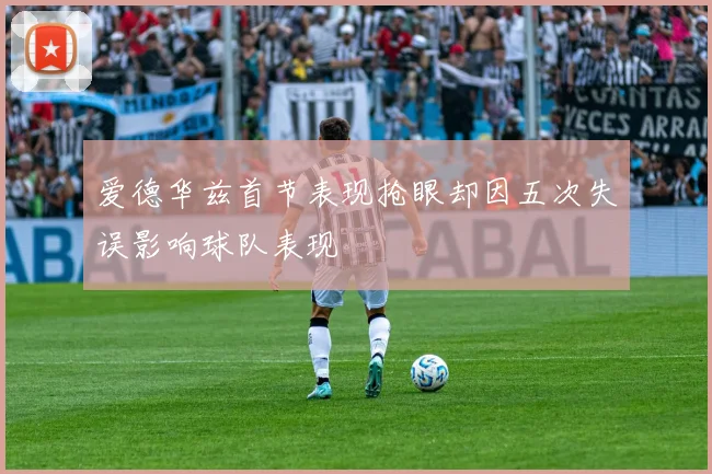 爱德华兹首节表现抢眼却因五次失误影响球队表现