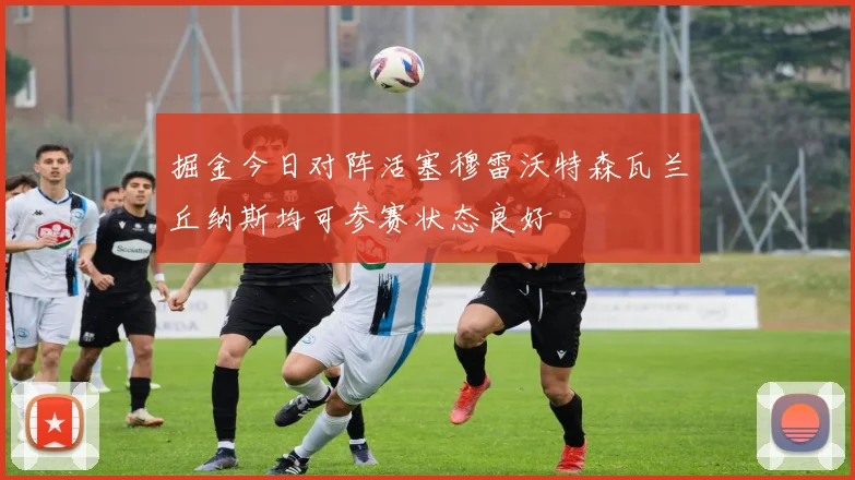 掘金今日对阵活塞穆雷沃特森瓦兰丘纳斯均可参赛状态良好