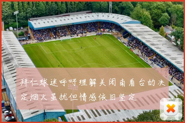 拜仁球迷呼吁理解关闭南看台的决定烟火虽扰但情感依旧坚定