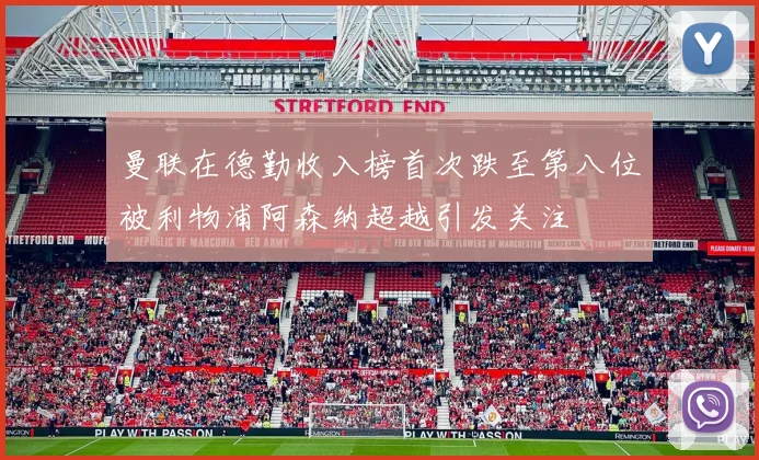 曼联在德勤收入榜首次跌至第八位被利物浦阿森纳超越引发关注