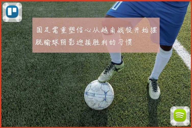 国足需重塑信心从越南战役开始摆脱输球阴影迎接胜利的习惯