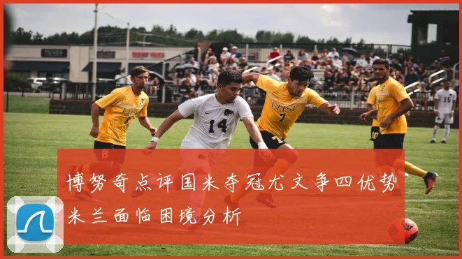 博努奇点评国米夺冠尤文争四优势米兰面临困境分析